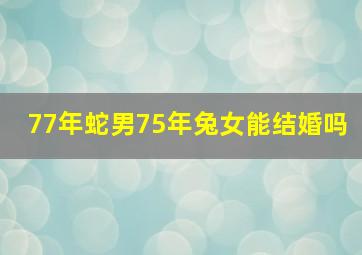 77年蛇男75年兔女能结婚吗