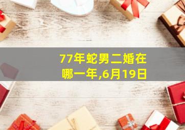 77年蛇男二婚在哪一年,6月19日