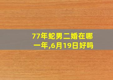 77年蛇男二婚在哪一年,6月19日好吗