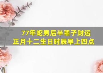 77年蛇男后半辈子财运正月十二生日时辰早上四点