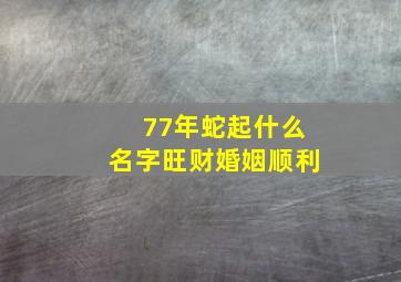 77年蛇起什么名字旺财婚姻顺利