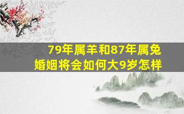 79年属羊和87年属兔婚姻将会如何大9岁怎样