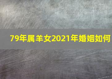 79年属羊女2021年婚姻如何