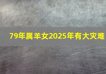 79年属羊女2025年有大灾难