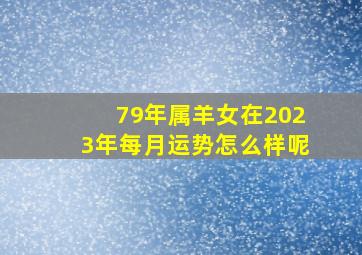 79年属羊女在2023年每月运势怎么样呢