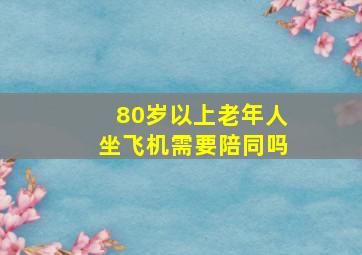 80岁以上老年人坐飞机需要陪同吗