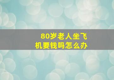 80岁老人坐飞机要钱吗怎么办