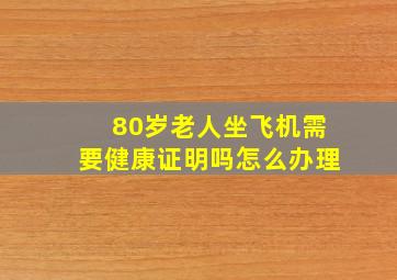 80岁老人坐飞机需要健康证明吗怎么办理