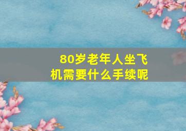 80岁老年人坐飞机需要什么手续呢