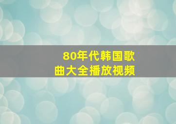 80年代韩国歌曲大全播放视频