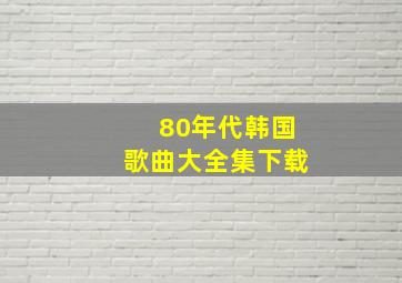 80年代韩国歌曲大全集下载