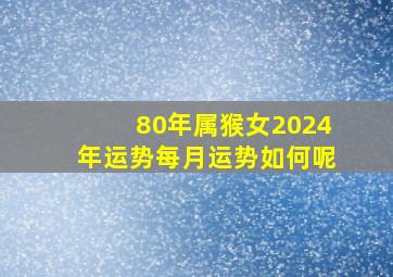 80年属猴女2024年运势每月运势如何呢