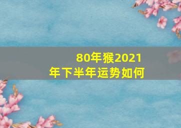 80年猴2021年下半年运势如何