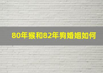 80年猴和82年狗婚姻如何