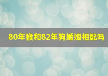 80年猴和82年狗婚姻相配吗