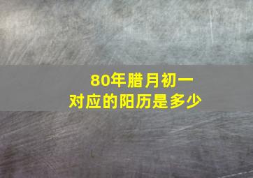 80年腊月初一对应的阳历是多少