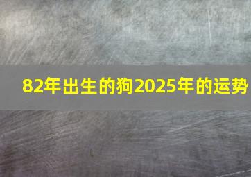 82年出生的狗2025年的运势