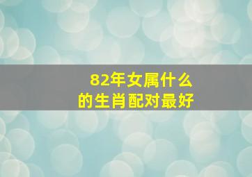 82年女属什么的生肖配对最好