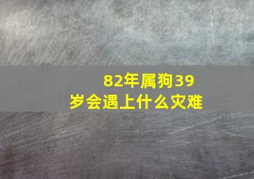 82年属狗39岁会遇上什么灾难