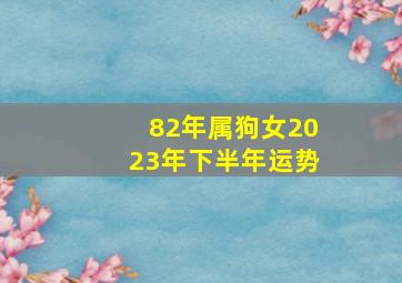 82年属狗女2023年下半年运势