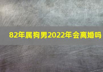 82年属狗男2022年会离婚吗