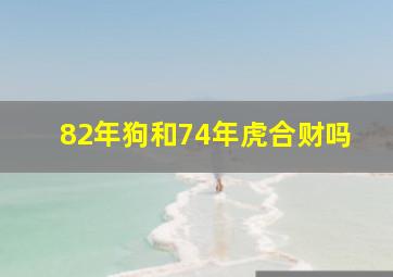 82年狗和74年虎合财吗