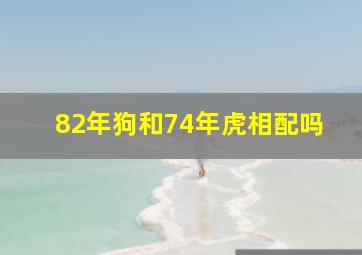 82年狗和74年虎相配吗