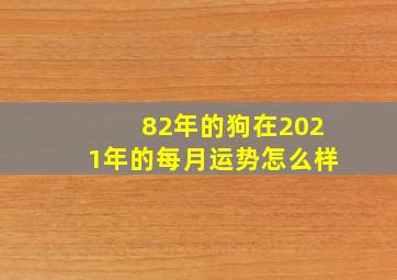 82年的狗在2021年的每月运势怎么样