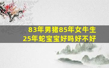 83年男猪85年女牛生25年蛇宝宝好吗好不好