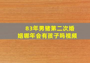 83年男猪第二次婚姻哪年会有孩子吗视频