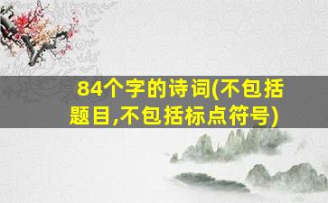 84个字的诗词(不包括题目,不包括标点符号)