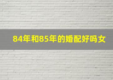 84年和85年的婚配好吗女