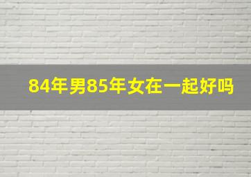 84年男85年女在一起好吗