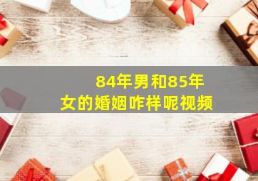 84年男和85年女的婚姻咋样呢视频