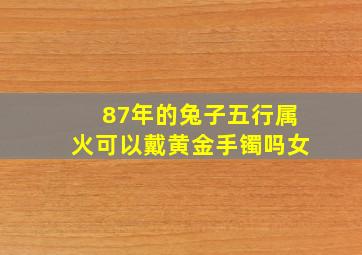 87年的兔子五行属火可以戴黄金手镯吗女