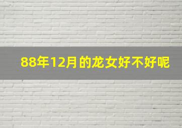 88年12月的龙女好不好呢