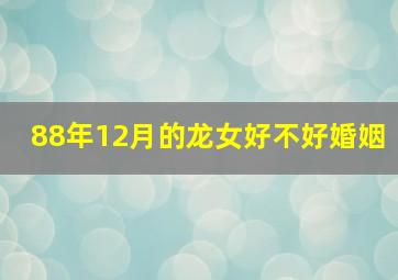 88年12月的龙女好不好婚姻