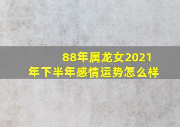 88年属龙女2021年下半年感情运势怎么样