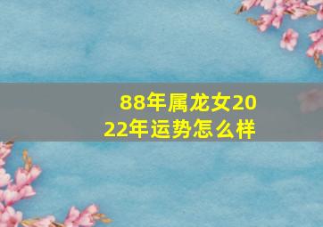 88年属龙女2022年运势怎么样