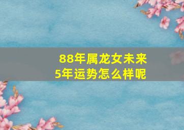 88年属龙女未来5年运势怎么样呢