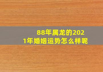 88年属龙的2021年婚姻运势怎么样呢