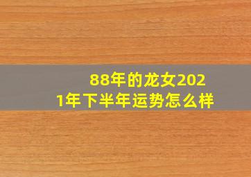 88年的龙女2021年下半年运势怎么样