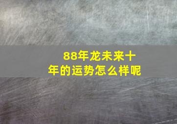 88年龙未来十年的运势怎么样呢