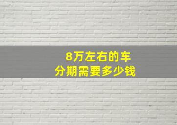 8万左右的车分期需要多少钱