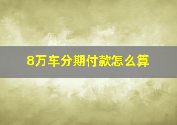 8万车分期付款怎么算