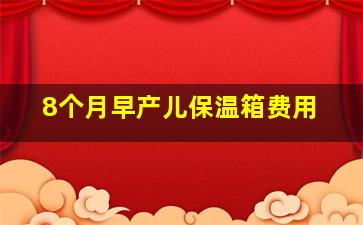 8个月早产儿保温箱费用