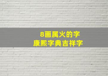 8画属火的字康熙字典吉祥字