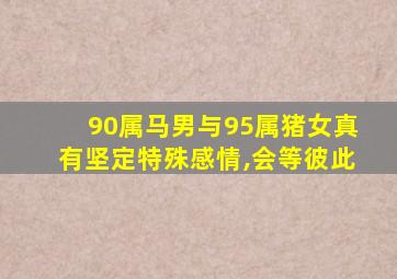 90属马男与95属猪女真有坚定特殊感情,会等彼此