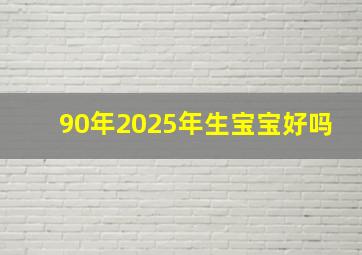 90年2025年生宝宝好吗