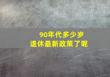 90年代多少岁退休最新政策了呢